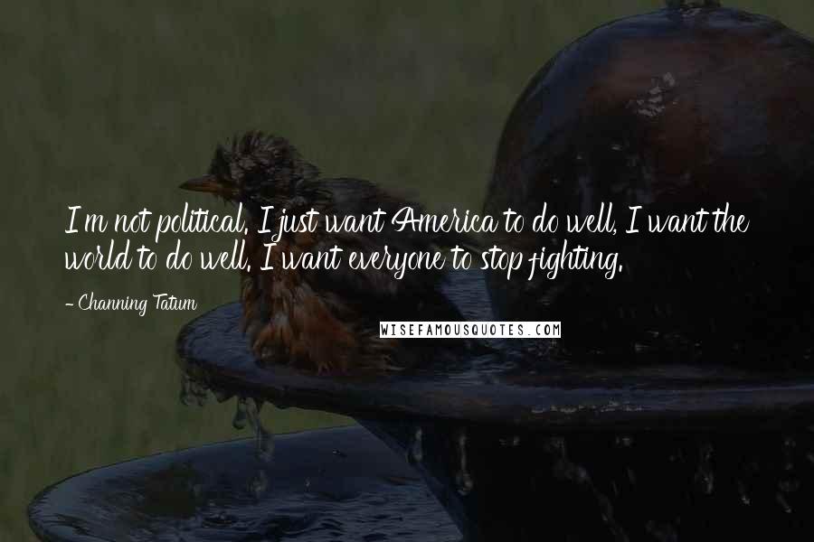 Channing Tatum Quotes: I'm not political. I just want America to do well, I want the world to do well. I want everyone to stop fighting.