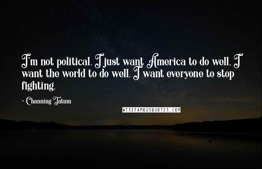 Channing Tatum Quotes: I'm not political. I just want America to do well, I want the world to do well. I want everyone to stop fighting.
