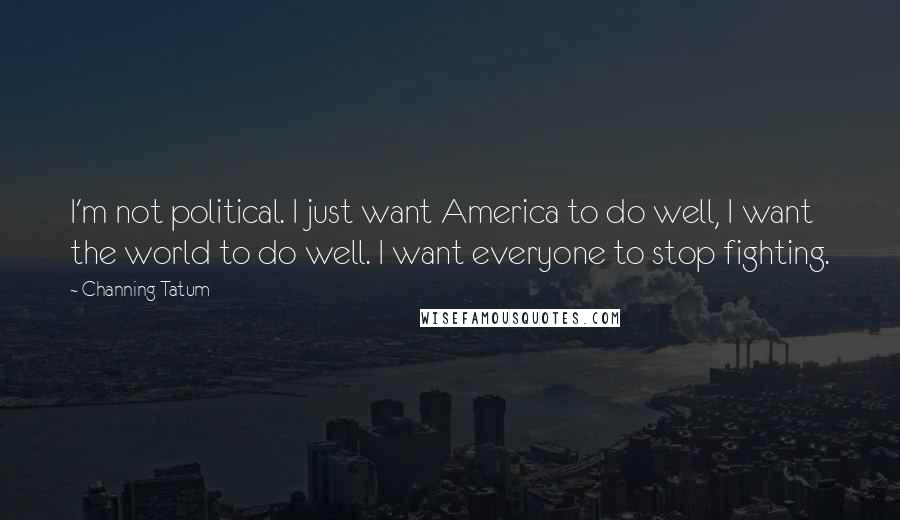 Channing Tatum Quotes: I'm not political. I just want America to do well, I want the world to do well. I want everyone to stop fighting.
