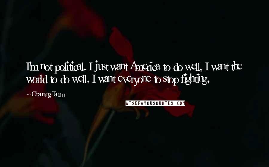 Channing Tatum Quotes: I'm not political. I just want America to do well, I want the world to do well. I want everyone to stop fighting.