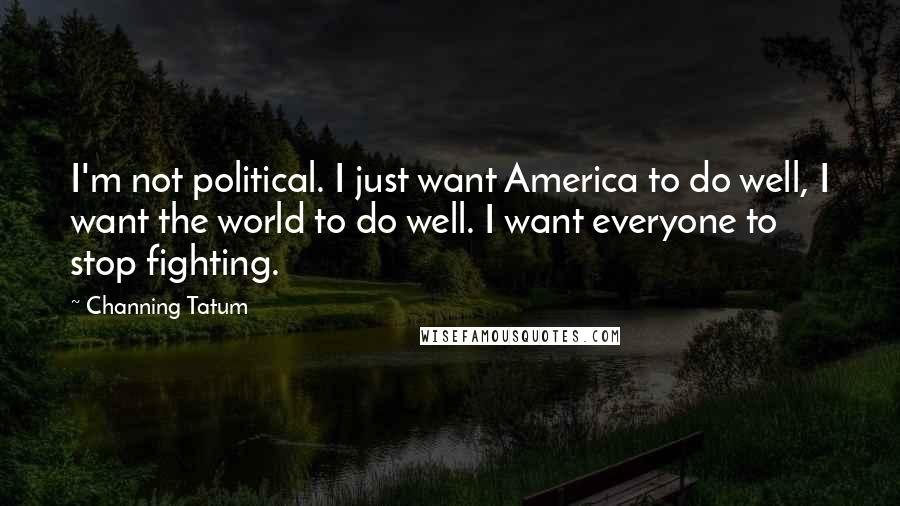 Channing Tatum Quotes: I'm not political. I just want America to do well, I want the world to do well. I want everyone to stop fighting.