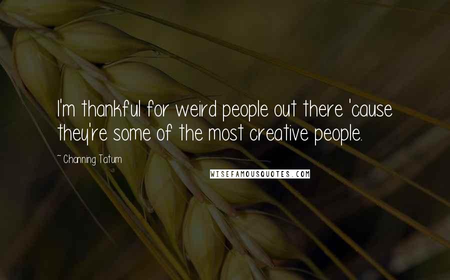 Channing Tatum Quotes: I'm thankful for weird people out there 'cause they're some of the most creative people.