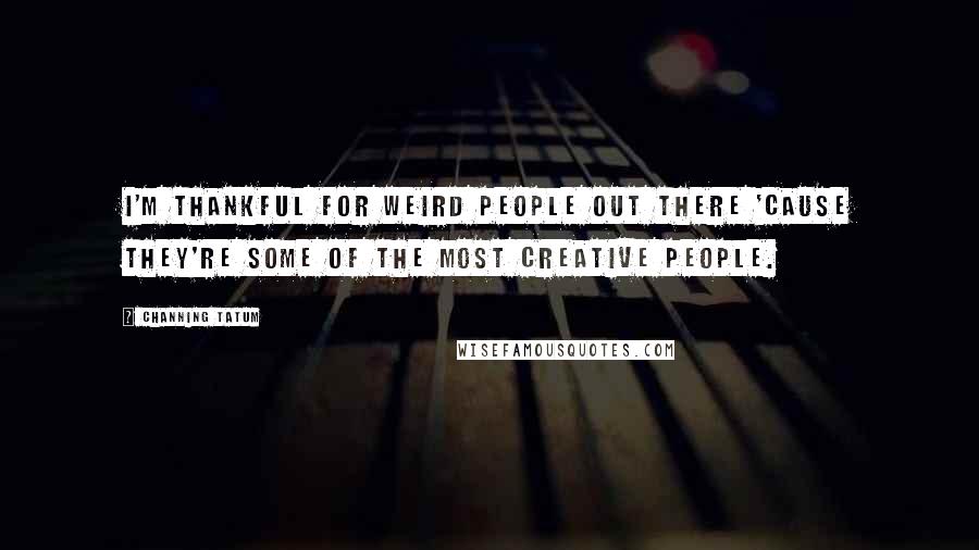 Channing Tatum Quotes: I'm thankful for weird people out there 'cause they're some of the most creative people.