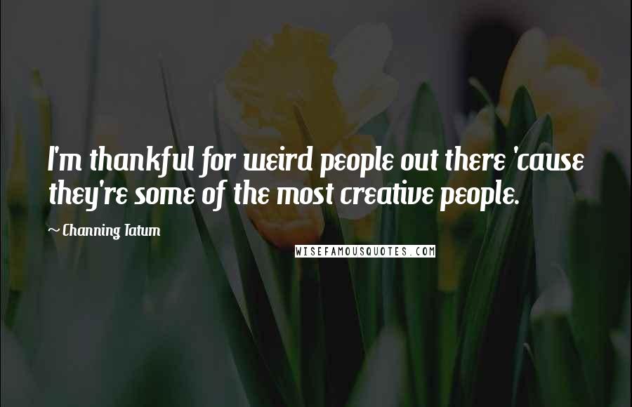 Channing Tatum Quotes: I'm thankful for weird people out there 'cause they're some of the most creative people.