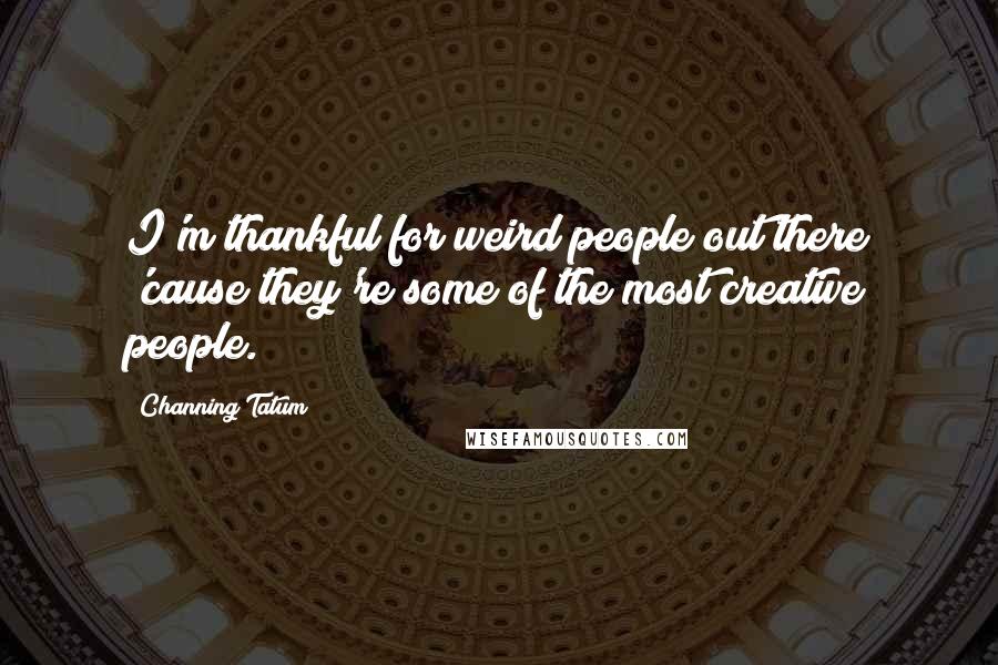 Channing Tatum Quotes: I'm thankful for weird people out there 'cause they're some of the most creative people.