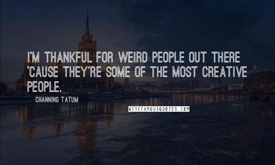 Channing Tatum Quotes: I'm thankful for weird people out there 'cause they're some of the most creative people.