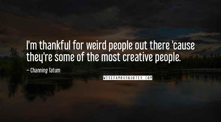 Channing Tatum Quotes: I'm thankful for weird people out there 'cause they're some of the most creative people.