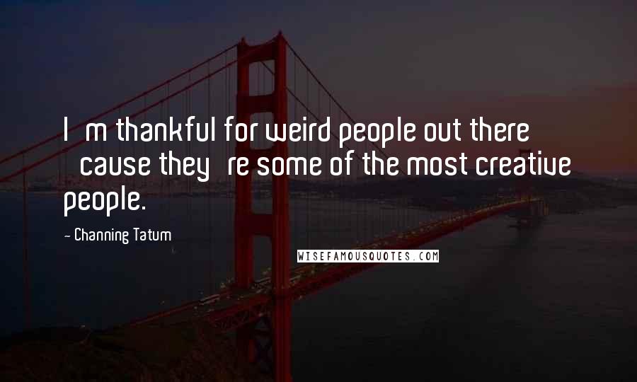 Channing Tatum Quotes: I'm thankful for weird people out there 'cause they're some of the most creative people.