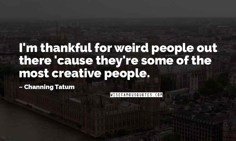 Channing Tatum Quotes: I'm thankful for weird people out there 'cause they're some of the most creative people.