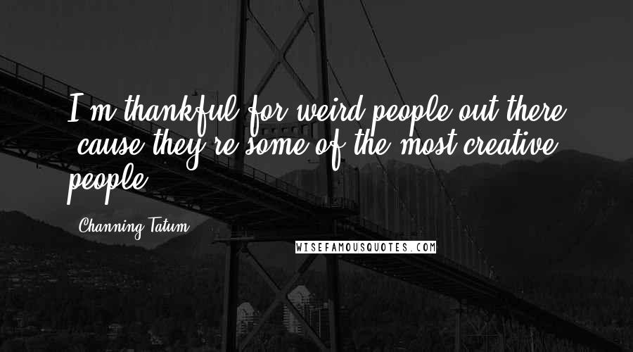 Channing Tatum Quotes: I'm thankful for weird people out there 'cause they're some of the most creative people.