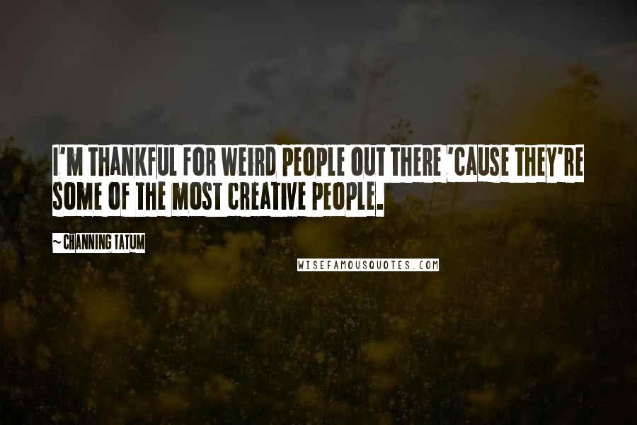 Channing Tatum Quotes: I'm thankful for weird people out there 'cause they're some of the most creative people.