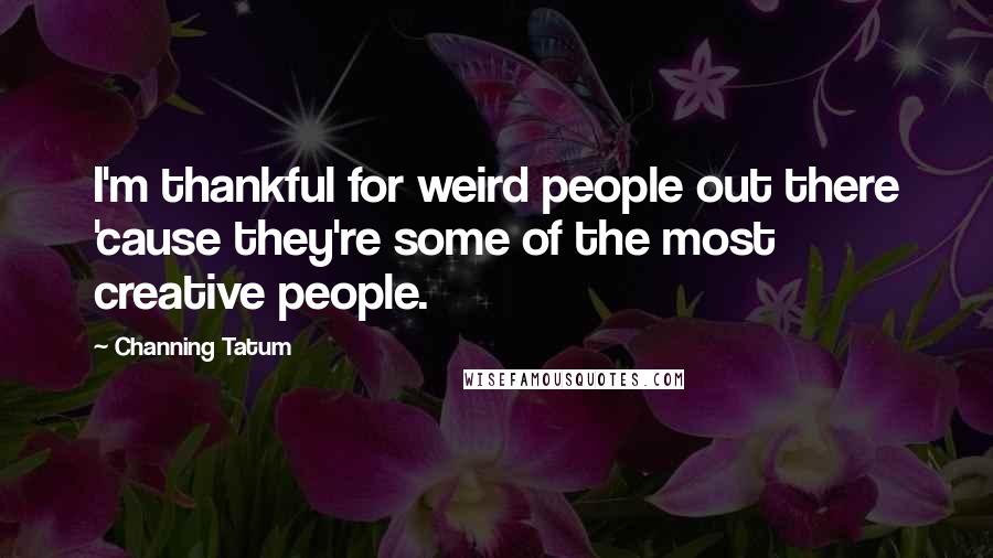 Channing Tatum Quotes: I'm thankful for weird people out there 'cause they're some of the most creative people.