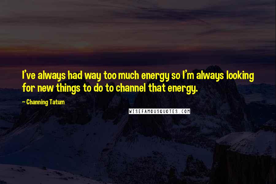 Channing Tatum Quotes: I've always had way too much energy so I'm always looking for new things to do to channel that energy.