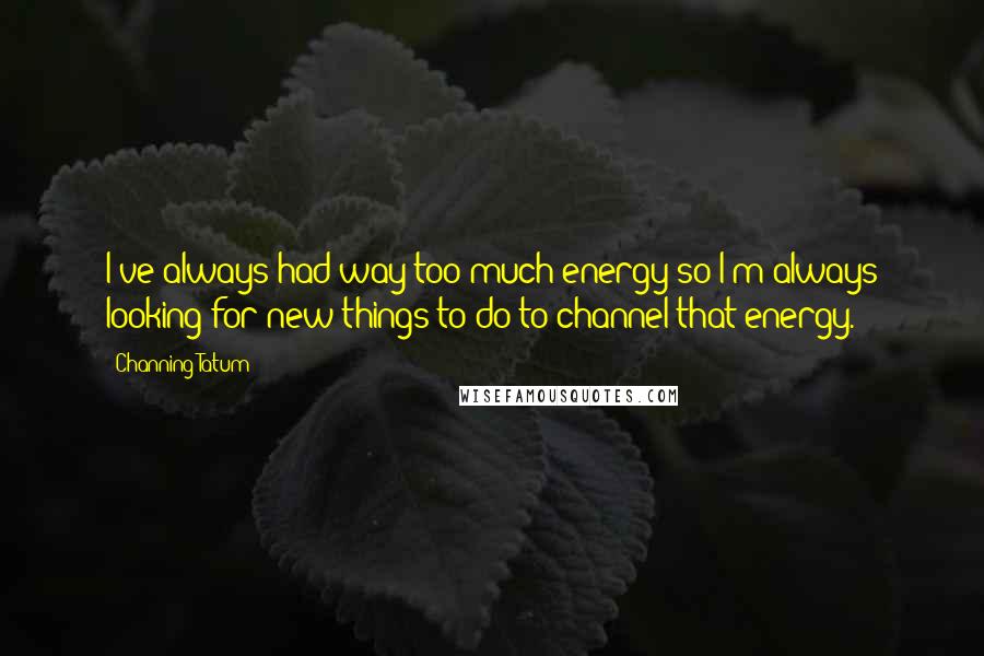 Channing Tatum Quotes: I've always had way too much energy so I'm always looking for new things to do to channel that energy.