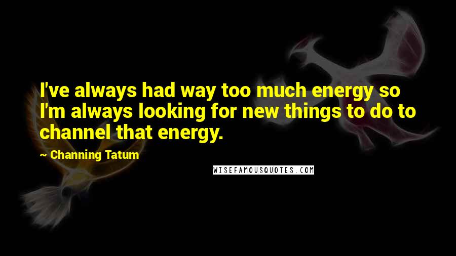 Channing Tatum Quotes: I've always had way too much energy so I'm always looking for new things to do to channel that energy.
