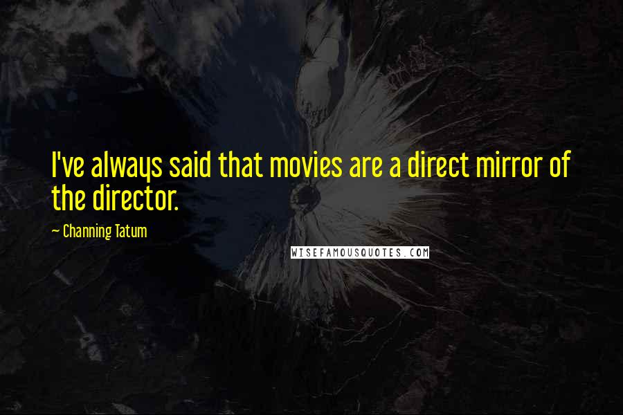 Channing Tatum Quotes: I've always said that movies are a direct mirror of the director.