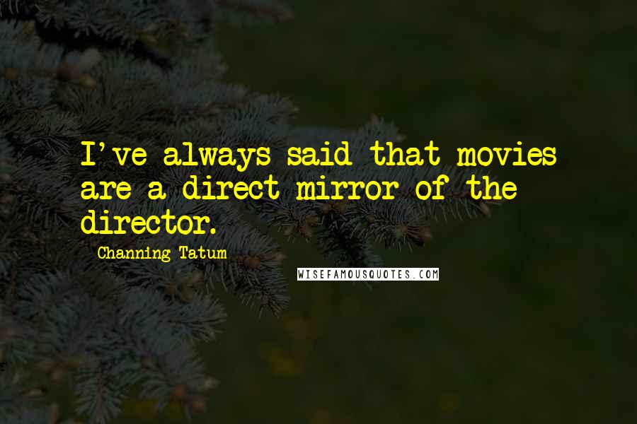 Channing Tatum Quotes: I've always said that movies are a direct mirror of the director.