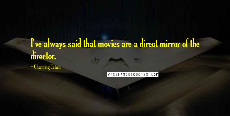 Channing Tatum Quotes: I've always said that movies are a direct mirror of the director.