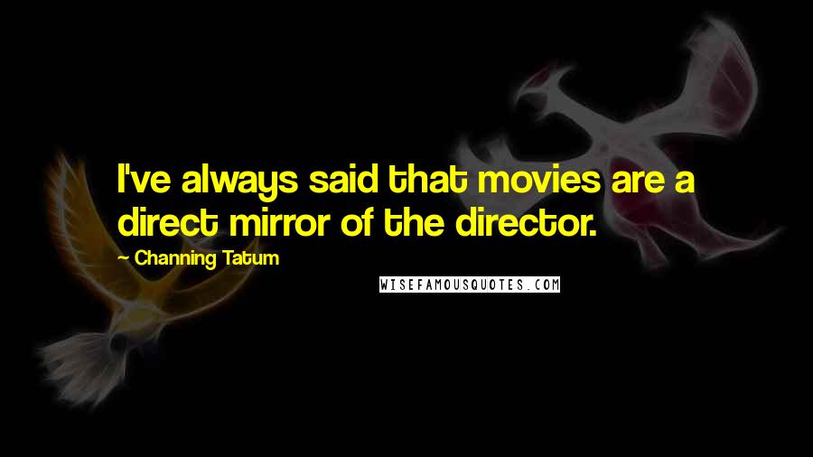 Channing Tatum Quotes: I've always said that movies are a direct mirror of the director.