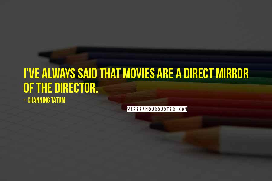 Channing Tatum Quotes: I've always said that movies are a direct mirror of the director.