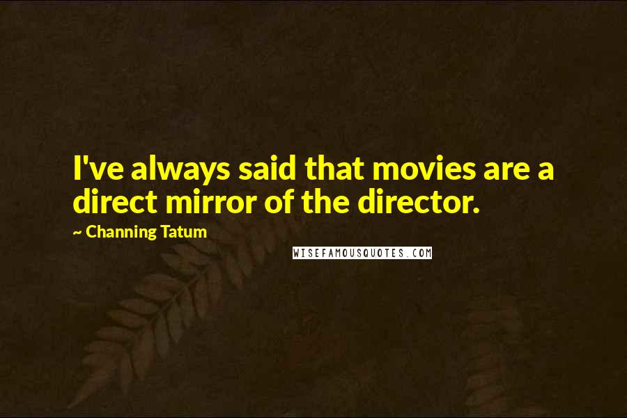 Channing Tatum Quotes: I've always said that movies are a direct mirror of the director.