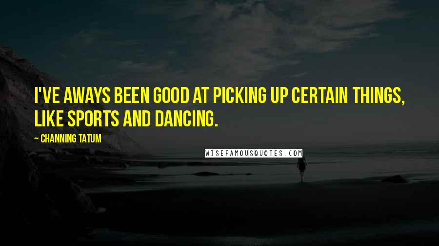 Channing Tatum Quotes: I've aways been good at picking up certain things, like sports and dancing.