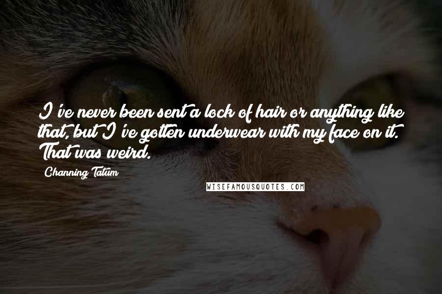 Channing Tatum Quotes: I've never been sent a lock of hair or anything like that, but I've gotten underwear with my face on it. That was weird.