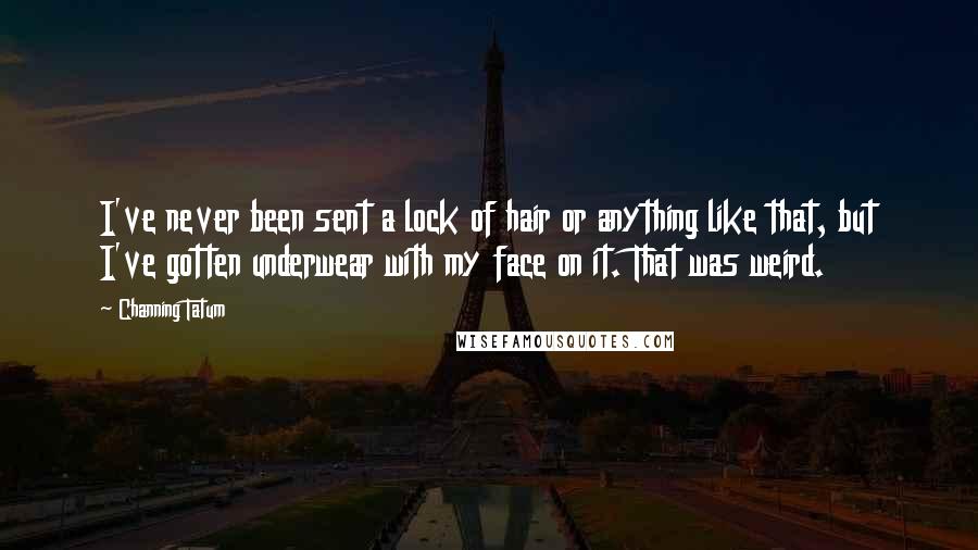 Channing Tatum Quotes: I've never been sent a lock of hair or anything like that, but I've gotten underwear with my face on it. That was weird.