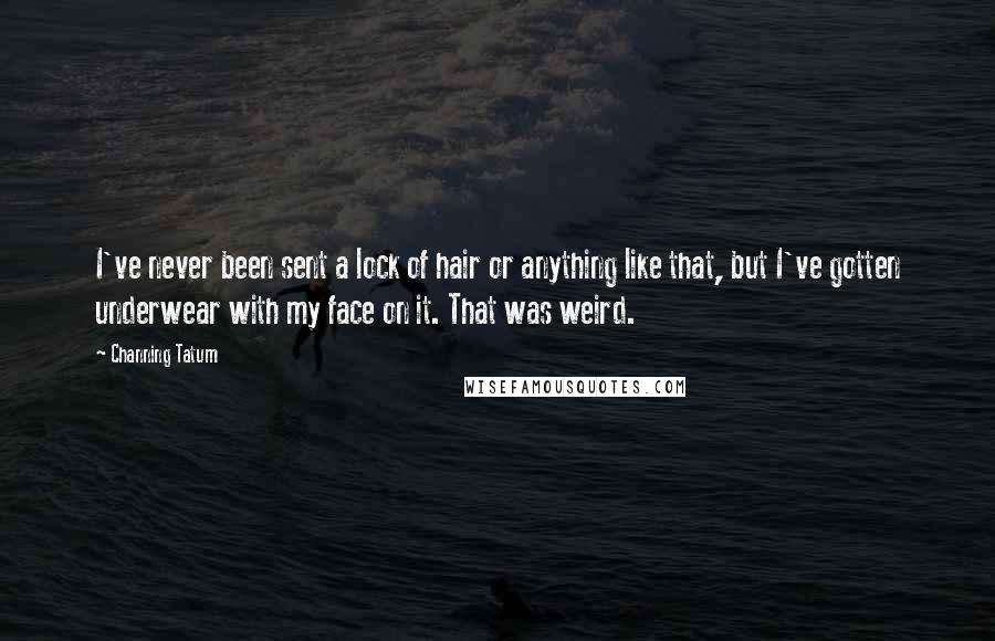 Channing Tatum Quotes: I've never been sent a lock of hair or anything like that, but I've gotten underwear with my face on it. That was weird.
