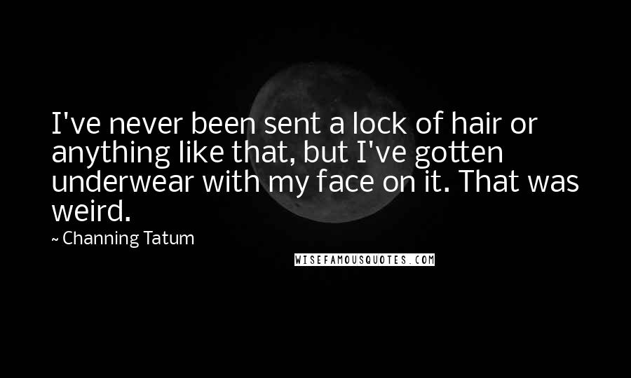 Channing Tatum Quotes: I've never been sent a lock of hair or anything like that, but I've gotten underwear with my face on it. That was weird.