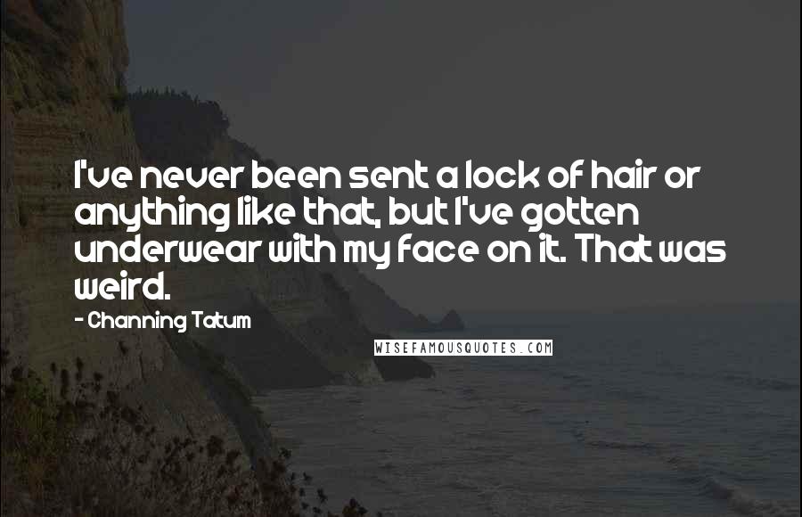 Channing Tatum Quotes: I've never been sent a lock of hair or anything like that, but I've gotten underwear with my face on it. That was weird.