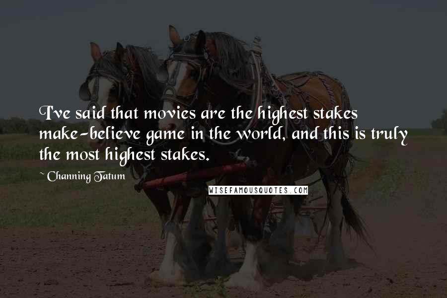 Channing Tatum Quotes: I've said that movies are the highest stakes make-believe game in the world, and this is truly the most highest stakes.