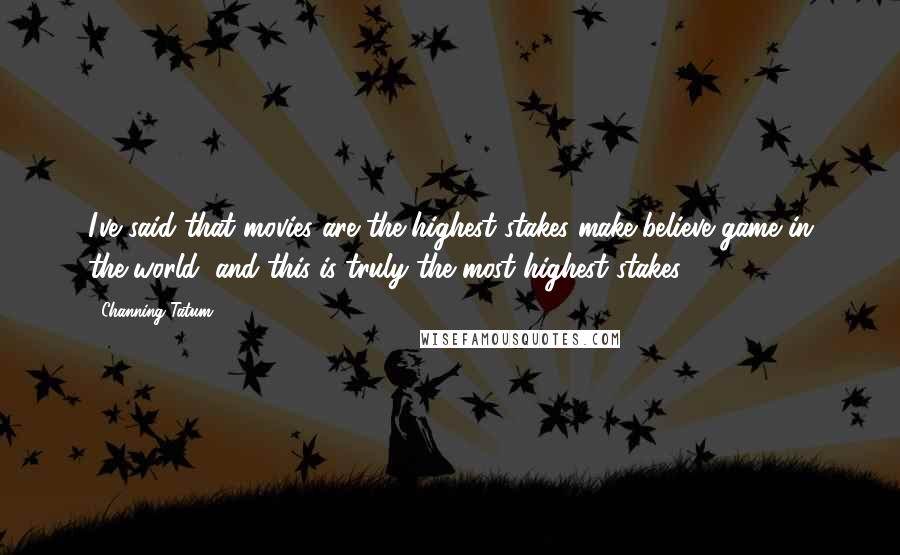 Channing Tatum Quotes: I've said that movies are the highest stakes make-believe game in the world, and this is truly the most highest stakes.