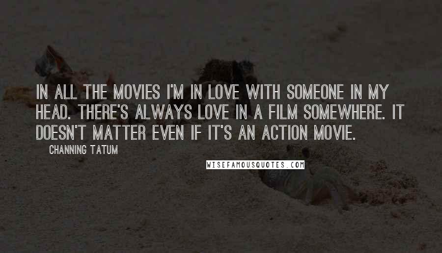 Channing Tatum Quotes: In all the movies I'm in love with someone in my head. There's always love in a film somewhere. It doesn't matter even if it's an action movie.