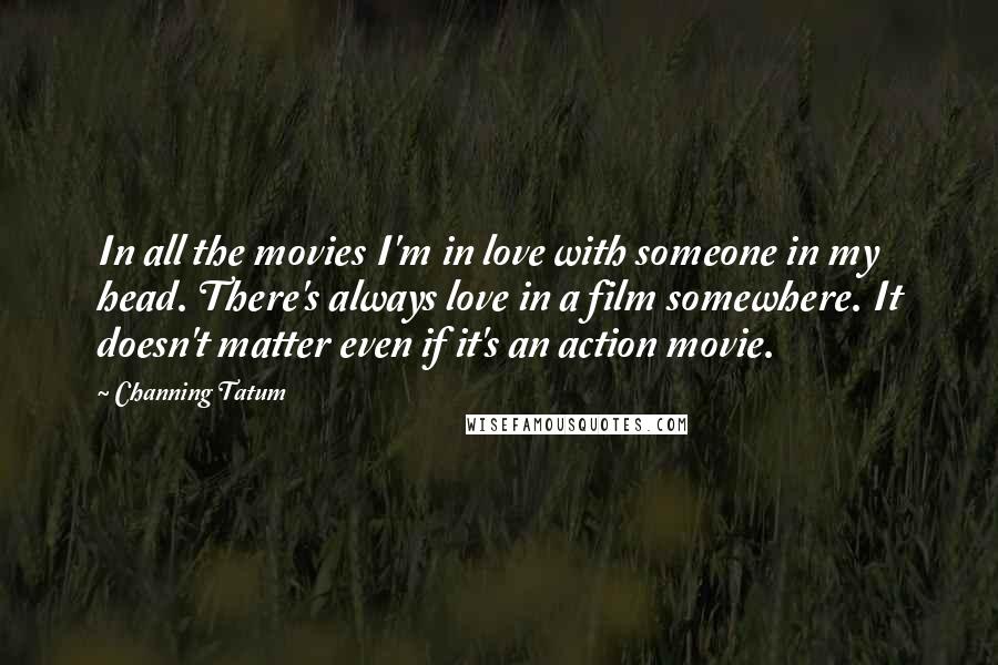 Channing Tatum Quotes: In all the movies I'm in love with someone in my head. There's always love in a film somewhere. It doesn't matter even if it's an action movie.