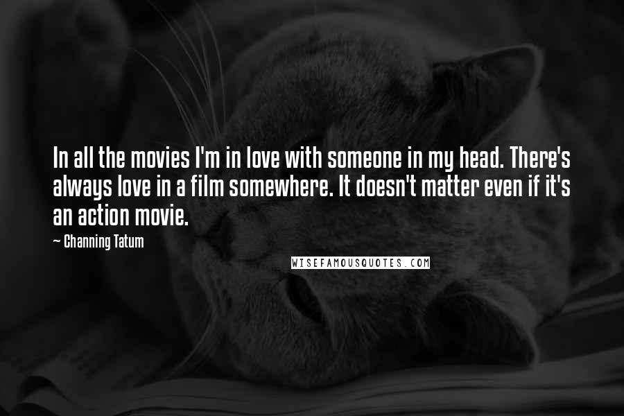 Channing Tatum Quotes: In all the movies I'm in love with someone in my head. There's always love in a film somewhere. It doesn't matter even if it's an action movie.