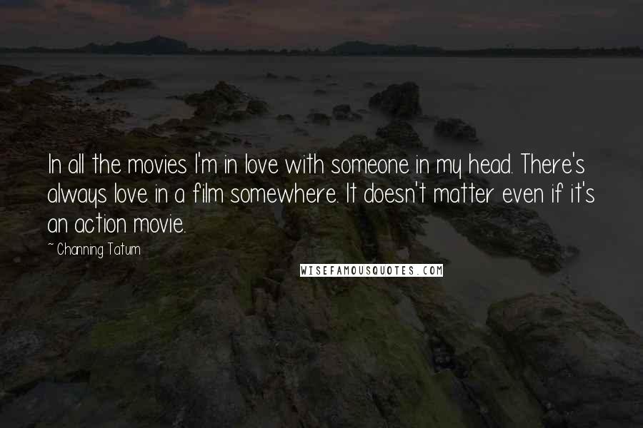 Channing Tatum Quotes: In all the movies I'm in love with someone in my head. There's always love in a film somewhere. It doesn't matter even if it's an action movie.