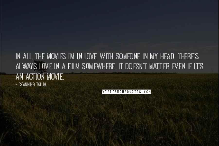 Channing Tatum Quotes: In all the movies I'm in love with someone in my head. There's always love in a film somewhere. It doesn't matter even if it's an action movie.