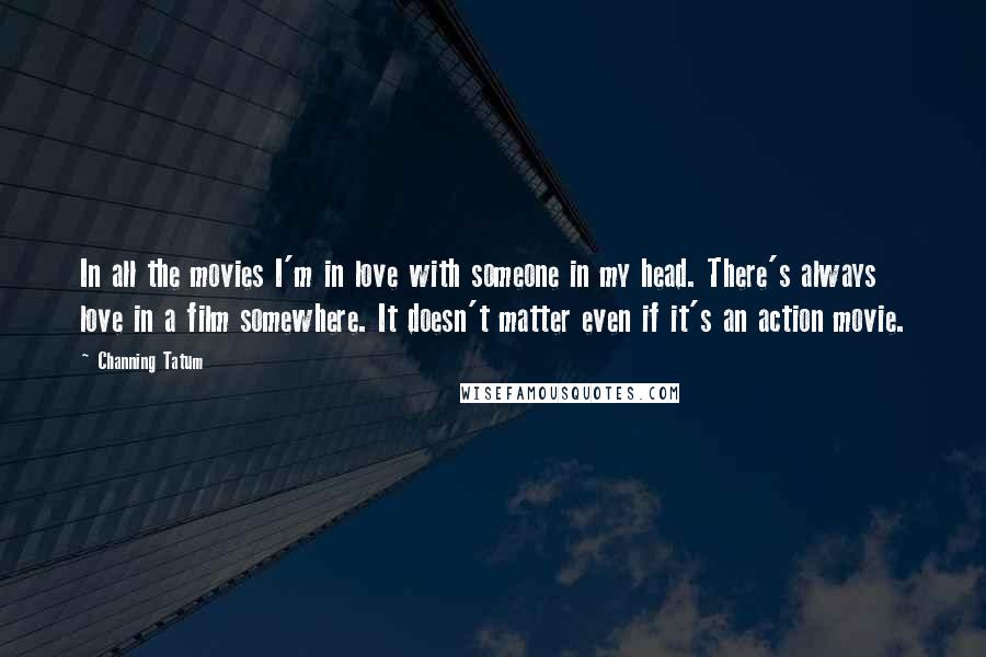 Channing Tatum Quotes: In all the movies I'm in love with someone in my head. There's always love in a film somewhere. It doesn't matter even if it's an action movie.