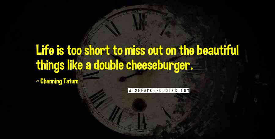 Channing Tatum Quotes: Life is too short to miss out on the beautiful things like a double cheeseburger.