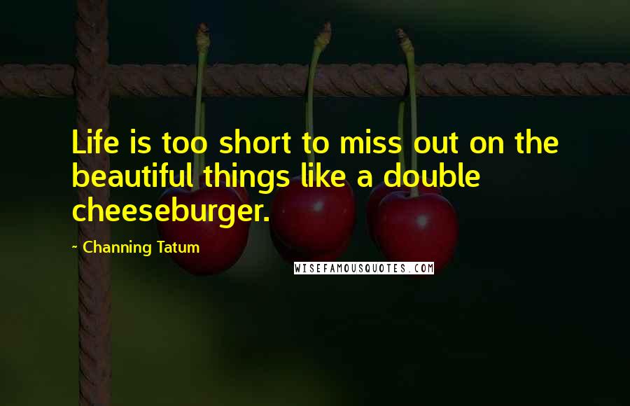 Channing Tatum Quotes: Life is too short to miss out on the beautiful things like a double cheeseburger.