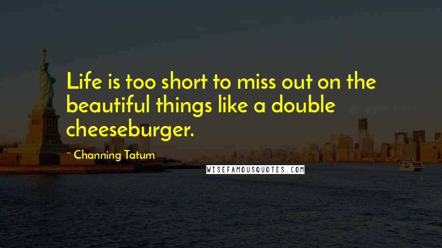 Channing Tatum Quotes: Life is too short to miss out on the beautiful things like a double cheeseburger.