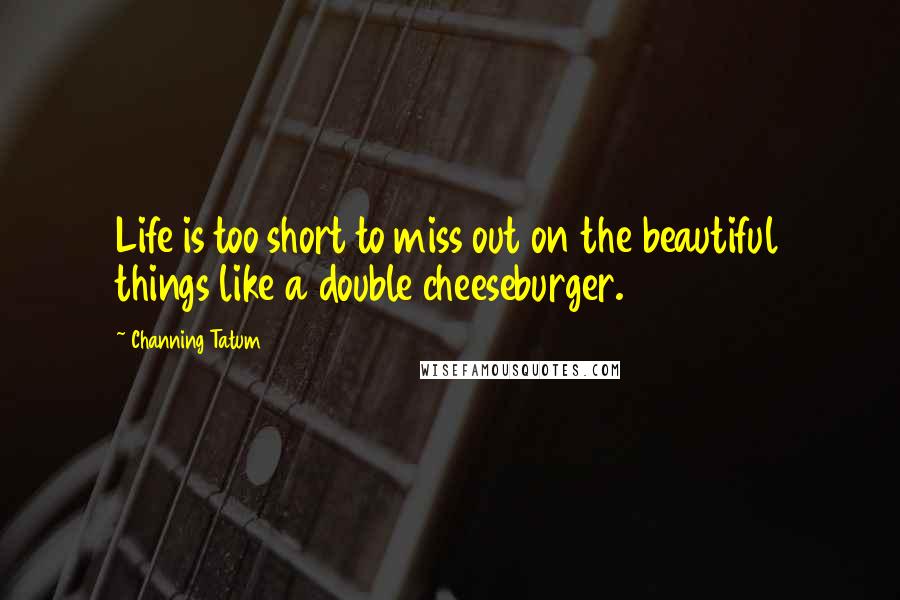 Channing Tatum Quotes: Life is too short to miss out on the beautiful things like a double cheeseburger.
