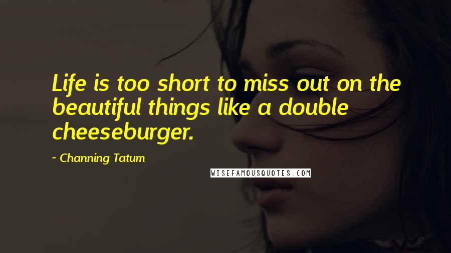 Channing Tatum Quotes: Life is too short to miss out on the beautiful things like a double cheeseburger.