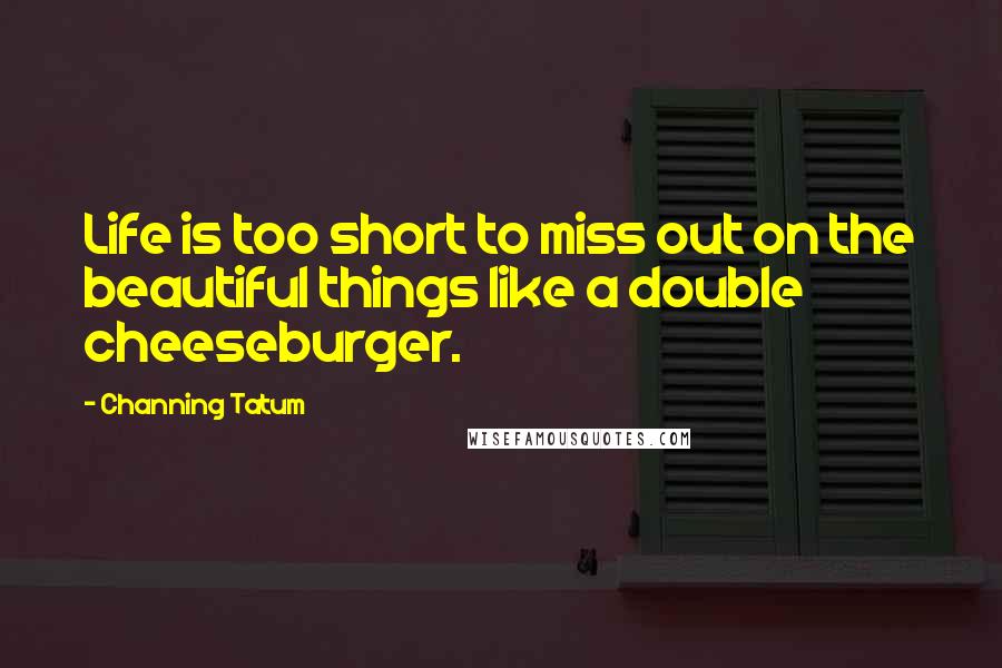 Channing Tatum Quotes: Life is too short to miss out on the beautiful things like a double cheeseburger.