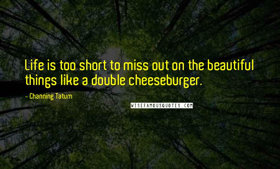 Channing Tatum Quotes: Life is too short to miss out on the beautiful things like a double cheeseburger.