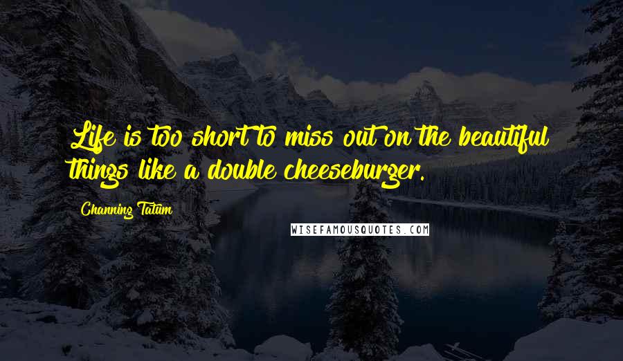 Channing Tatum Quotes: Life is too short to miss out on the beautiful things like a double cheeseburger.