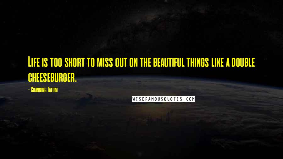 Channing Tatum Quotes: Life is too short to miss out on the beautiful things like a double cheeseburger.
