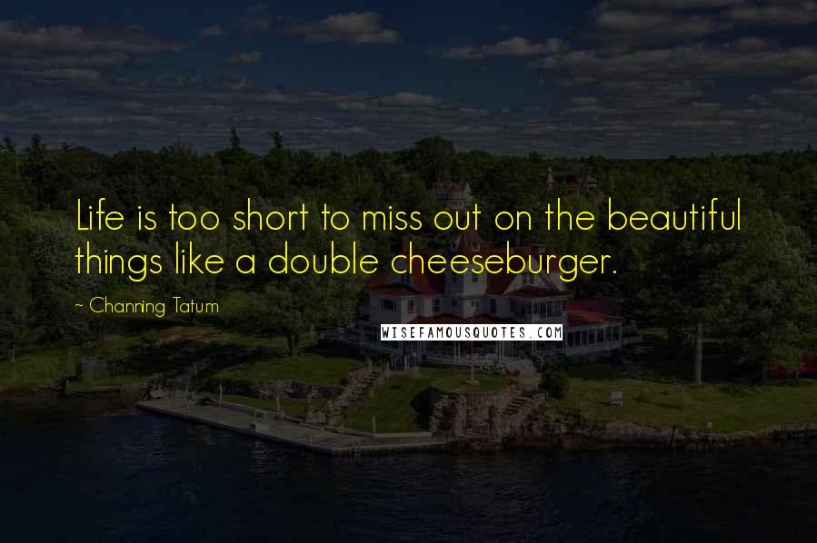 Channing Tatum Quotes: Life is too short to miss out on the beautiful things like a double cheeseburger.