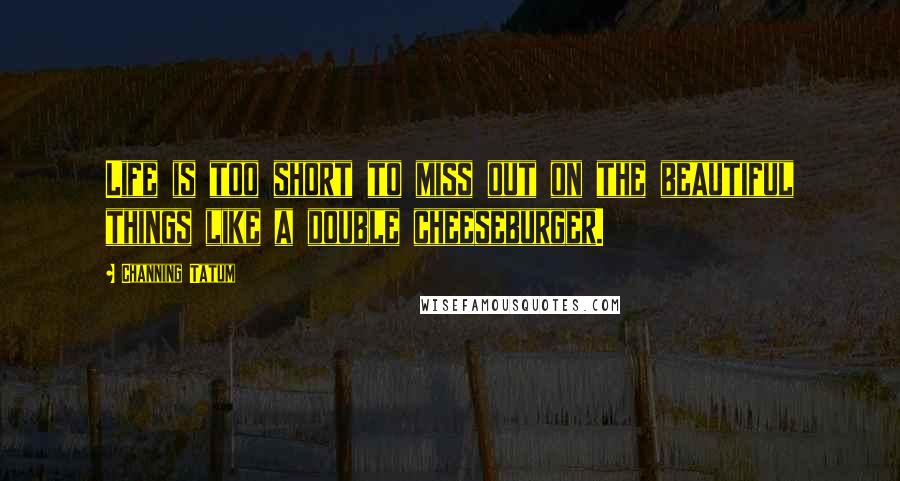 Channing Tatum Quotes: Life is too short to miss out on the beautiful things like a double cheeseburger.